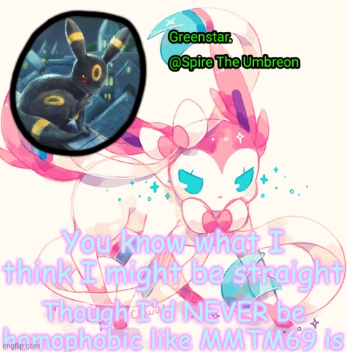 Spire Sylveon announcement temp | You know what I think I might be straight; Though I'd NEVER be homophobic like MMTM69 is | image tagged in spire sylveon announcement temp | made w/ Imgflip meme maker