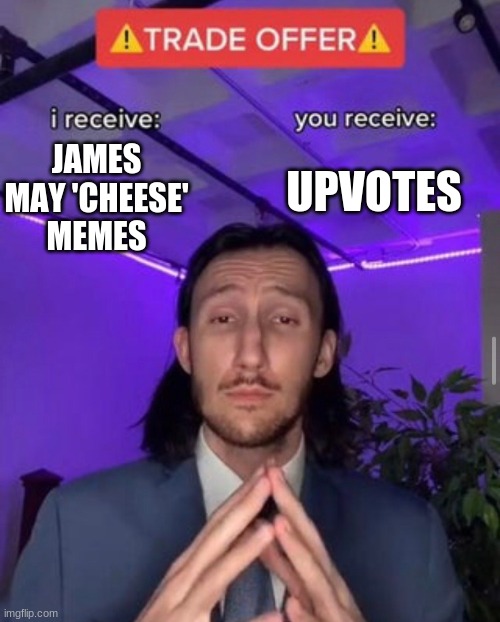 i receive you receive | UPVOTES; JAMES MAY 'CHEESE' MEMES | image tagged in i receive you receive | made w/ Imgflip meme maker