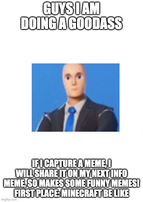 Info meme #1 | GUYS I AM DOING A GOODASS; IF I CAPTURE A MEME, I WILL SHARE IT ON MY NEXT INFO MEME, SO MAKES SOME FUNNY MEMES! FIRST PLACE: MINECRAFT BE LIKE | image tagged in white blank space | made w/ Imgflip meme maker