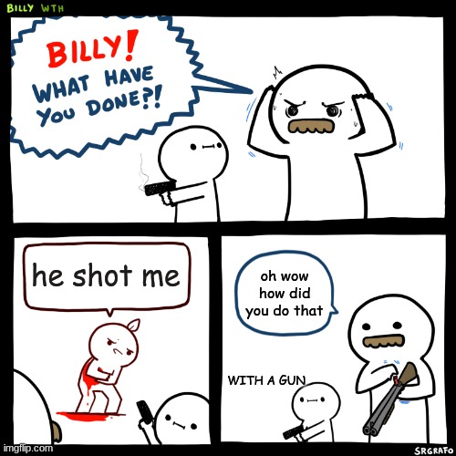 Billy, What Have You Done | he shot me; oh wow how did you do that; WITH A GUN | image tagged in billy what have you done | made w/ Imgflip meme maker