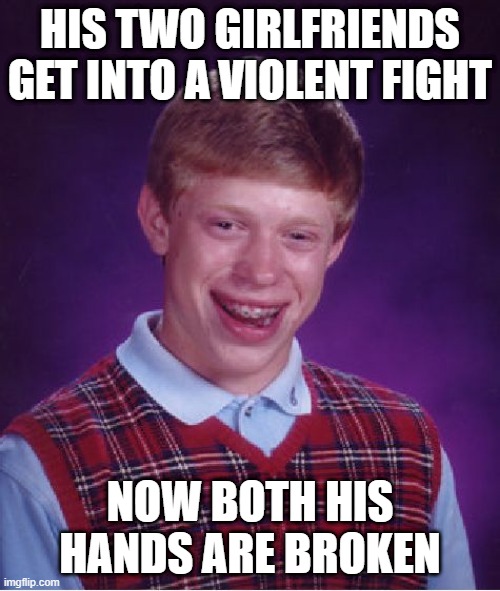 "Girlfriends" | HIS TWO GIRLFRIENDS GET INTO A VIOLENT FIGHT; NOW BOTH HIS HANDS ARE BROKEN | image tagged in memes,bad luck brian | made w/ Imgflip meme maker