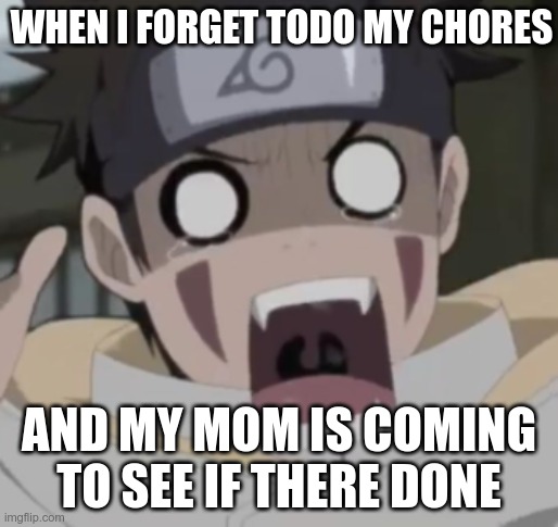 WHEN I FORGET TODO MY CHORES; AND MY MOM IS COMING TO SEE IF THERE DONE | image tagged in oh no | made w/ Imgflip meme maker