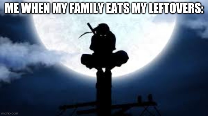 Itachi crouch | ME WHEN MY FAMILY EATS MY LEFTOVERS: | image tagged in itachi crouch | made w/ Imgflip meme maker