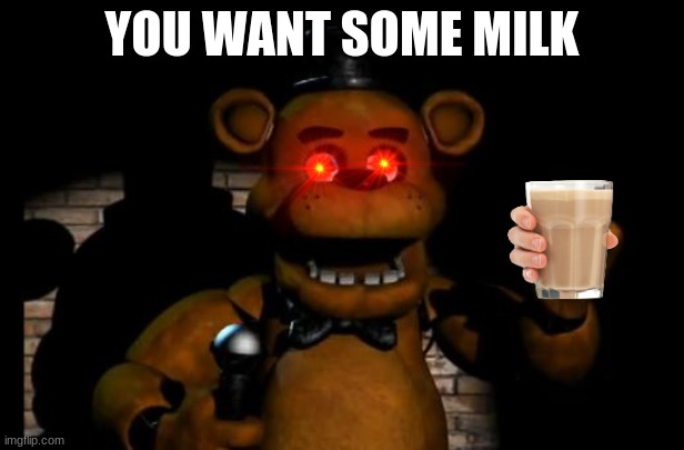 you want some milk | YOU WANT SOME MILK | image tagged in fnaf freddy | made w/ Imgflip meme maker