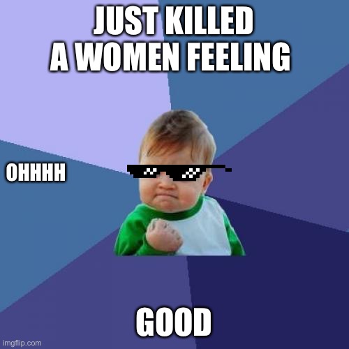 Success Kid | JUST KILLED A WOMEN FEELING; OHHHH; GOOD | image tagged in memes,success kid | made w/ Imgflip meme maker