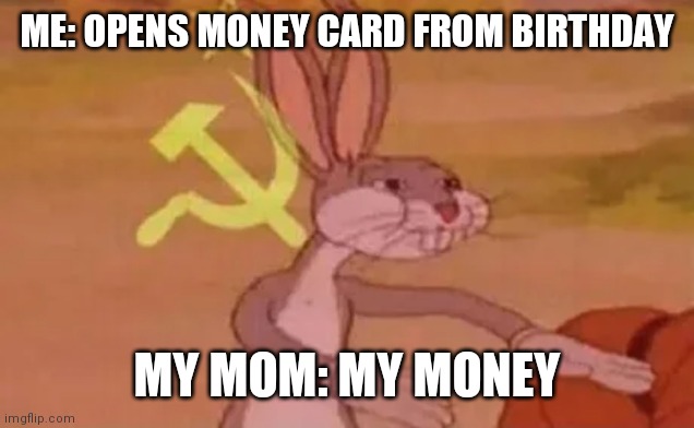 Bugs bunny communist | ME: OPENS MONEY CARD FROM BIRTHDAY; MY MOM: MY MONEY | image tagged in bugs bunny communist | made w/ Imgflip meme maker