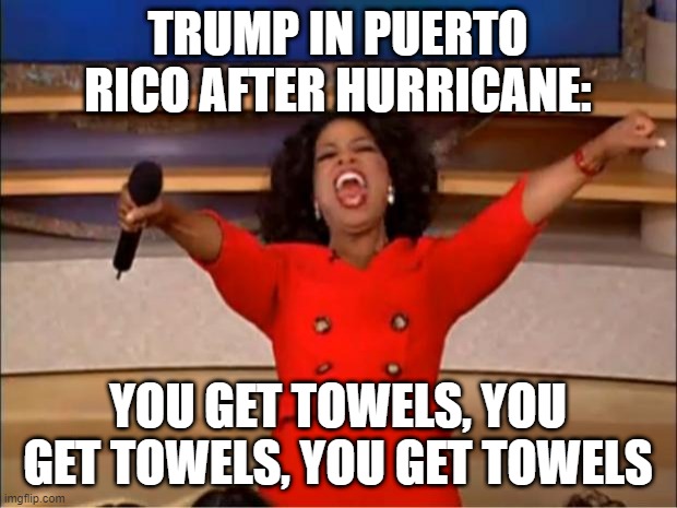 Trumps good ol days | TRUMP IN PUERTO RICO AFTER HURRICANE:; YOU GET TOWELS, YOU GET TOWELS, YOU GET TOWELS | image tagged in memes,oprah you get a | made w/ Imgflip meme maker