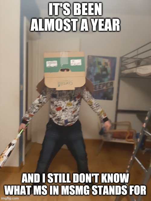 Boi is done with your shit | IT'S BEEN ALMOST A YEAR; AND I STILL DON'T KNOW WHAT MS IN MSMG STANDS FOR | image tagged in boi is done with your shit | made w/ Imgflip meme maker