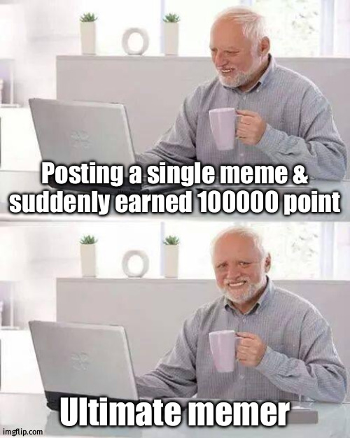 Hide the Pain Harold | Posting a single meme & suddenly earned 100000 point; Ultimate memer | image tagged in memes,hide the pain harold | made w/ Imgflip meme maker