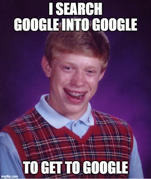 Bad Luck Brian Meme | I SEARCH GOOGLE INTO GOOGLE; TO GET TO GOOGLE | image tagged in memes,bad luck brian | made w/ Imgflip meme maker