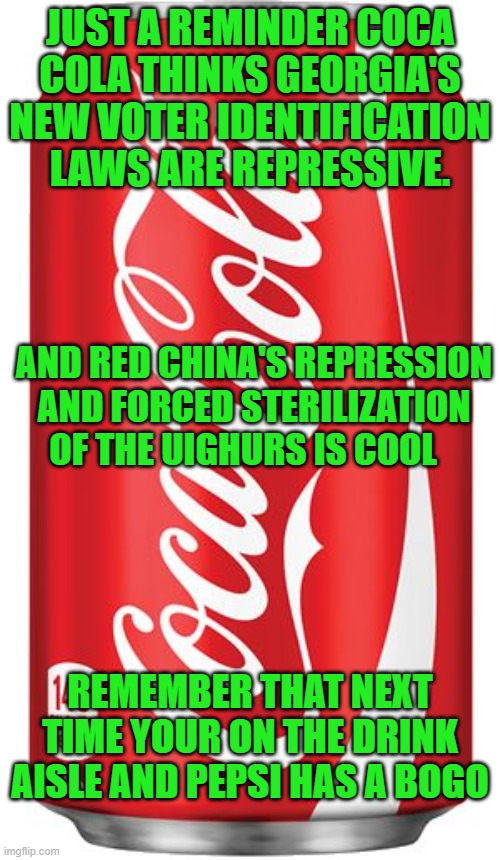 free your mind and your ass will follow | JUST A REMINDER COCA COLA THINKS GEORGIA'S NEW VOTER IDENTIFICATION LAWS ARE REPRESSIVE. AND RED CHINA'S REPRESSION AND FORCED STERILIZATION OF THE UIGHURS IS COOL; REMEMBER THAT NEXT TIME YOUR ON THE DRINK AISLE AND PEPSI HAS A BOGO | image tagged in democrats,fascism,wokeism | made w/ Imgflip meme maker