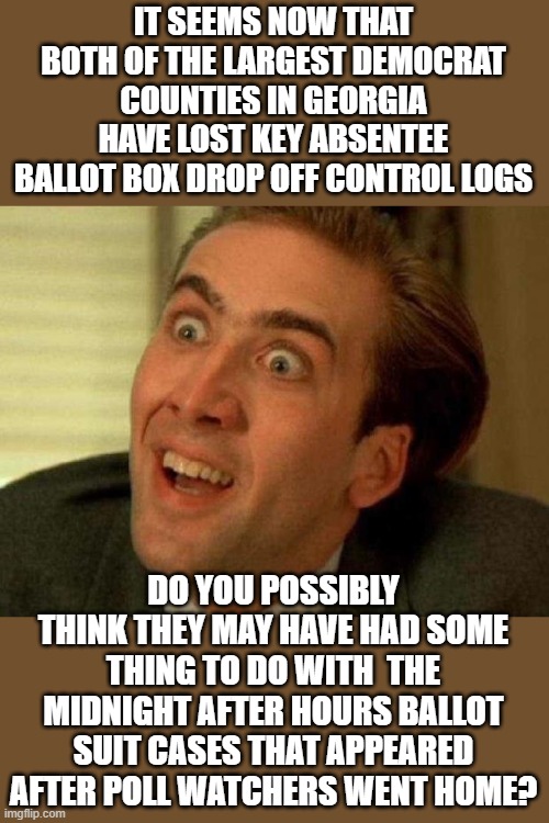 gee... never saw this one coming | IT SEEMS NOW THAT BOTH OF THE LARGEST DEMOCRAT COUNTIES IN GEORGIA HAVE LOST KEY ABSENTEE BALLOT BOX DROP OFF CONTROL LOGS; DO YOU POSSIBLY THINK THEY MAY HAVE HAD SOME THING TO DO WITH  THE MIDNIGHT AFTER HOURS BALLOT SUIT CASES THAT APPEARED AFTER POLL WATCHERS WENT HOME? | image tagged in democrats,fascism,voter fraud | made w/ Imgflip meme maker