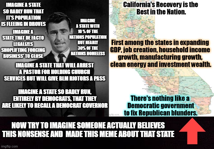 gotta call out thier BS when they block comments. California is a socialist hell hole |  IMAGINE A STATE WITH 10 % OF THE NATIONS POPULATION BUT NEARLY 30% OF THE NATIONS HOMELESS; IMAGINE A STATE SO BADLY RUN THAT IT'S POPULATION IS FLEEING IN DROVES; IMAGINE A STATE THAT DE FACTO LEGALIZES SHOPLIFTING FORCING BUSINESS' TO CLOSE; IMAGINE A STATE THAT WILL ARREST A PASTOR FOR HOLDING CHURCH SERVICES BUT WILL GIVE BLM RIOTORS A PASS; IMAGINE A STATE SO BADLY RUN, ENTIRELY BY DEMOCRATS, THAT THEY ARE LIKELY TO RECALL A DEMOCRAT GOVERNOR; NOW TRY TO IMAGINE SOMEONE ACTUALLY BELIEVES THIS NONSENSE AND  MADE THIS MEME ABOUT THAT STATE | image tagged in california,2020 sucks | made w/ Imgflip meme maker