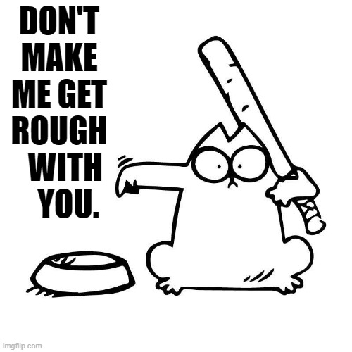 Feed Me! | DON'T MAKE ME GET ROUGH   WITH    YOU. | image tagged in memes,comics,cats,don't care,rough,up | made w/ Imgflip meme maker