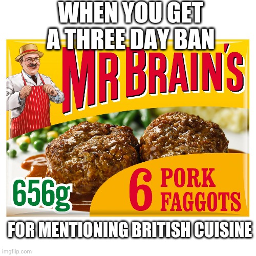 WHEN YOU GET A THREE DAY BAN; FOR MENTIONING BRITISH CUISINE | made w/ Imgflip meme maker