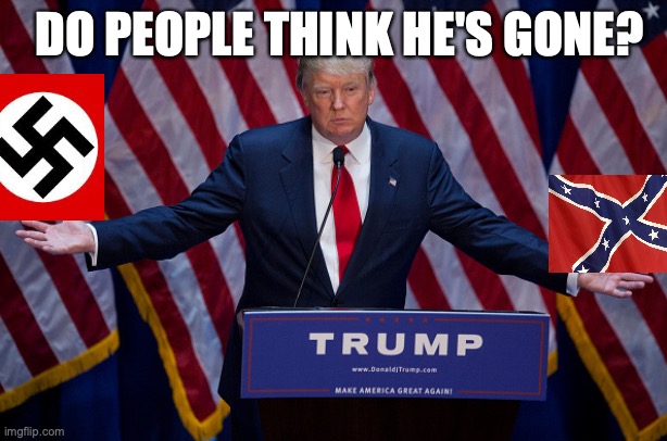 Donald Trump | DO PEOPLE THINK HE'S GONE? | image tagged in donald trump | made w/ Imgflip meme maker