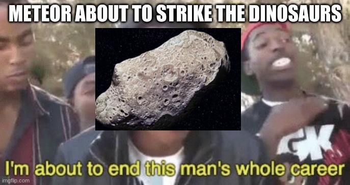 Im bouta end this whole species career | METEOR ABOUT TO STRIKE THE DINOSAURS | image tagged in i m about to end this man s whole career | made w/ Imgflip meme maker