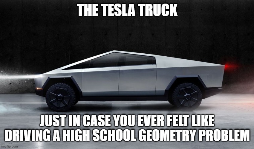 tesla truck geometry | THE TESLA TRUCK; JUST IN CASE YOU EVER FELT LIKE DRIVING A HIGH SCHOOL GEOMETRY PROBLEM | image tagged in tesla,truck,funny,geometry | made w/ Imgflip meme maker