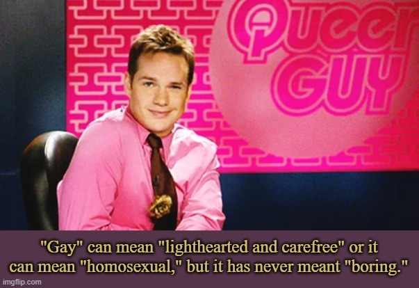 About Gayness | "Gay" can mean "lighthearted and carefree" or it can mean "homosexual," but it has never meant "boring." | image tagged in memes,gay | made w/ Imgflip meme maker