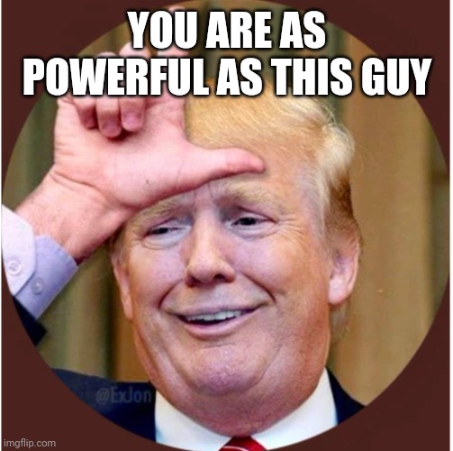 Trump loser | YOU ARE AS POWERFUL AS THIS GUY | image tagged in trump loser | made w/ Imgflip meme maker