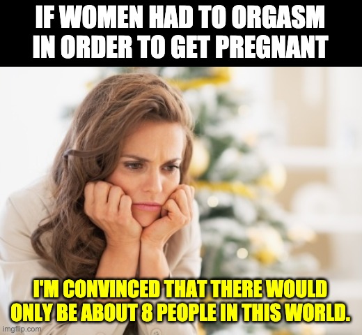 The big O | IF WOMEN HAD TO ORGASM IN ORDER TO GET PREGNANT; I'M CONVINCED THAT THERE WOULD ONLY BE ABOUT 8 PEOPLE IN THIS WORLD. | image tagged in disappointed pretty lady | made w/ Imgflip meme maker