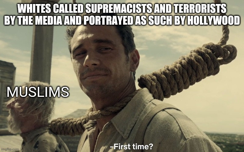 The elite need you fear someone as long as it's not them. | WHITES CALLED SUPREMACISTS AND TERRORISTS BY THE MEDIA AND PORTRAYED AS SUCH BY HOLLYWOOD; MUSLIMS | image tagged in first time,illuminati,hollywood,mainstream media,conspiracy | made w/ Imgflip meme maker