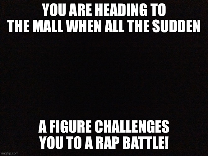 You know its good because its FNF! | YOU ARE HEADING TO THE MALL WHEN ALL THE SUDDEN; A FIGURE CHALLENGES YOU TO A RAP BATTLE! | image tagged in black image | made w/ Imgflip meme maker