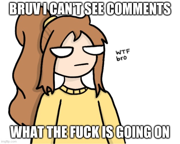BRUV I CAN'T SEE COMMENTS; WHAT THE FUCK IS GOING ON | image tagged in bored lily | made w/ Imgflip meme maker