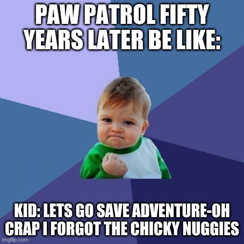 Pwa Pwatrol fans be like | PAW PATROL FIFTY YEARS LATER BE LIKE:; KID: LETS GO SAVE ADVENTURE-OH CRAP I FORGOT THE CHICKY NUGGIES | image tagged in memes,success kid | made w/ Imgflip meme maker