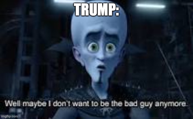 Well Maybe I don't wanna be the bad guy anymore | TRUMP: | image tagged in well maybe i don't wanna be the bad guy anymore | made w/ Imgflip meme maker