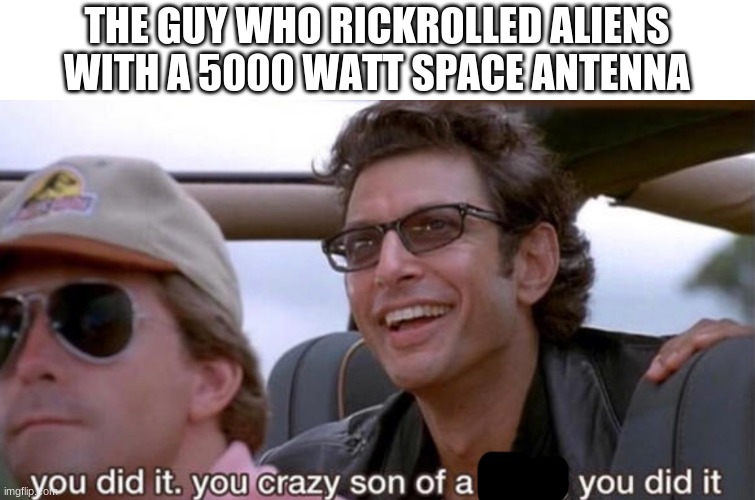 idk how he did but he did | THE GUY WHO RICKROLLED ALIENS WITH A 5000 WATT SPACE ANTENNA | image tagged in you did it you crazy son of a bitch | made w/ Imgflip meme maker