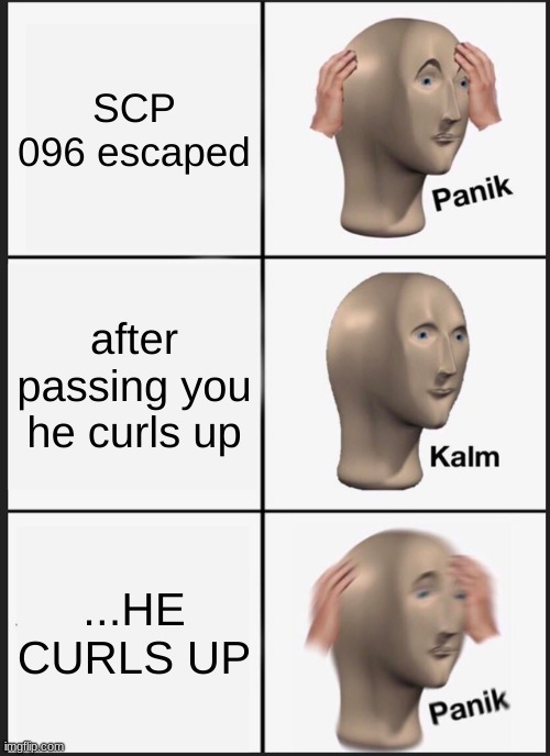 oh no | SCP 096 escaped; after passing you he curls up; ...HE CURLS UP | image tagged in memes,panik kalm panik | made w/ Imgflip meme maker