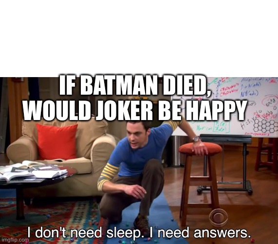 I Don't Need Sleep. I Need Answers | IF BATMAN DIED, WOULD JOKER BE HAPPY | image tagged in i don't need sleep i need answers | made w/ Imgflip meme maker