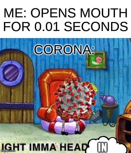 Corona be like | ME: OPENS MOUTH FOR 0.01 SECONDS; CORONA:; IN | image tagged in memes,spongebob ight imma head out | made w/ Imgflip meme maker