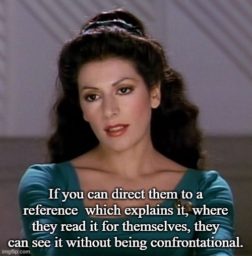 Counselor Deanna Troi | If you can direct them to a reference  which explains it, where they read it for themselves, they can see it without being confrontational. | image tagged in counselor deanna troi | made w/ Imgflip meme maker