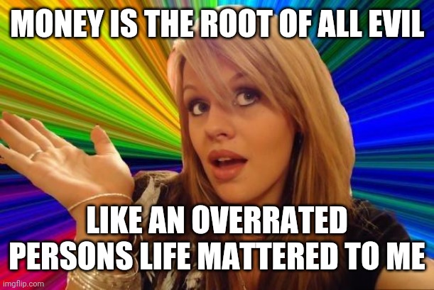 Dumb Blonde Meme | MONEY IS THE ROOT OF ALL EVIL LIKE AN OVERRATED PERSONS LIFE MATTERED TO ME | image tagged in memes,dumb blonde | made w/ Imgflip meme maker