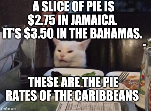 Salad cat | A SLICE OF PIE IS $2.75 IN JAMAICA.  IT'S $3.50 IN THE BAHAMAS. J M; THESE ARE THE PIE RATES OF THE CARIBBEANS | image tagged in salad cat | made w/ Imgflip meme maker