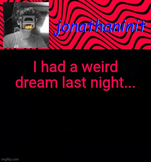 just jonathaninit | I had a weird dream last night... | image tagged in just jonathaninit | made w/ Imgflip meme maker