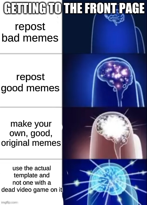 Among us expanding brain | GETTING TO THE FRONT PAGE; repost bad memes; repost good memes; make your own, good, original memes; use the actual template and not one with a dead video game on it | image tagged in among us expanding brain | made w/ Imgflip meme maker