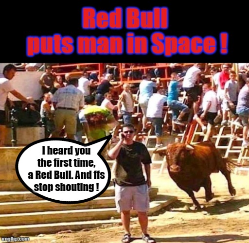 Ffs stop shouting ! | Red Bull
 puts man in Space ! I heard you
the first time,
a Red Bull. And ffs
stop shouting ! | image tagged in red bull | made w/ Imgflip meme maker