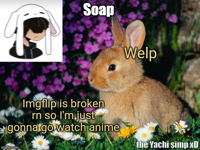 Welp; Imgflip is broken rn so I'm just gonna go watch anime | image tagged in soap bunny temp ty yachi 3 | made w/ Imgflip meme maker