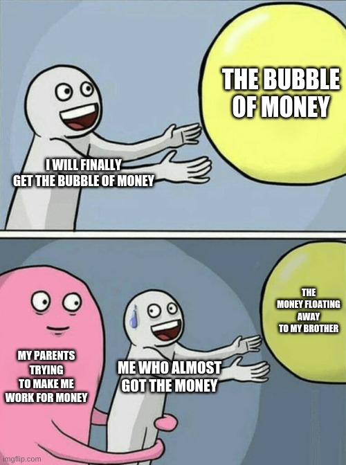 Running Away Balloon Meme | THE BUBBLE OF MONEY; I WILL FINALLY GET THE BUBBLE OF MONEY; THE MONEY FLOATING AWAY TO MY BROTHER; MY PARENTS TRYING TO MAKE ME WORK FOR MONEY; ME WHO ALMOST GOT THE MONEY | image tagged in memes,running away balloon | made w/ Imgflip meme maker