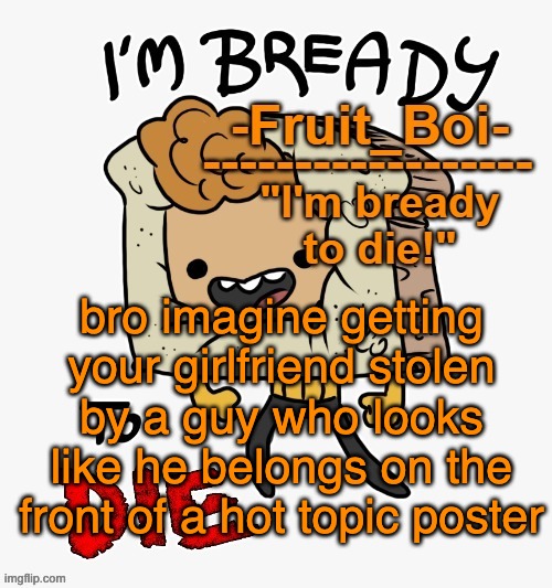bro imagine getting your girlfriend stolen by a guy who looks like he belongs on the front of a hot topic poster | image tagged in bready or not here i come | made w/ Imgflip meme maker
