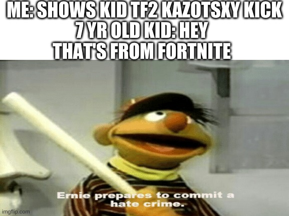 prepare kids | ME: SHOWS KID TF2 KAZOTSXY KICK; 7 YR OLD KID: HEY THAT'S FROM FORTNITE | image tagged in ernie | made w/ Imgflip meme maker
