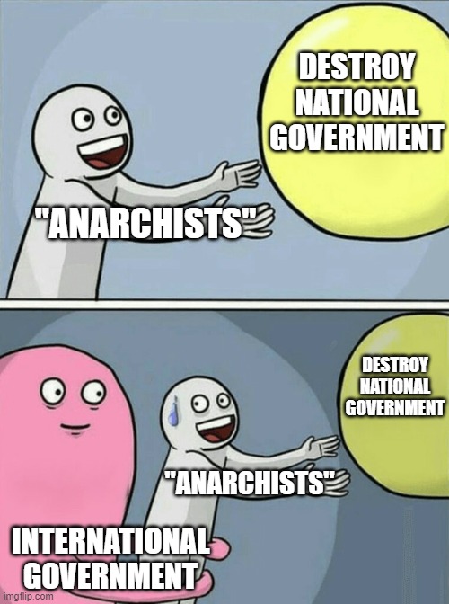 anarchists for globalism meme #1 | DESTROY NATIONAL GOVERNMENT; "ANARCHISTS"; DESTROY NATIONAL GOVERNMENT; "ANARCHISTS"; INTERNATIONAL GOVERNMENT | image tagged in memes,running away balloon,anarchism,globalism,communists,anarchy | made w/ Imgflip meme maker