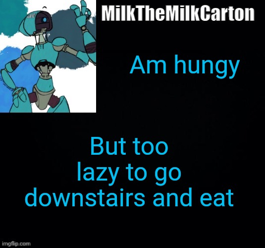 MilktheMilkCarton but he's no longer simping for a robot | Am hungy; But too lazy to go downstairs and eat | image tagged in milkthemilkcarton but he's simping for a robot | made w/ Imgflip meme maker
