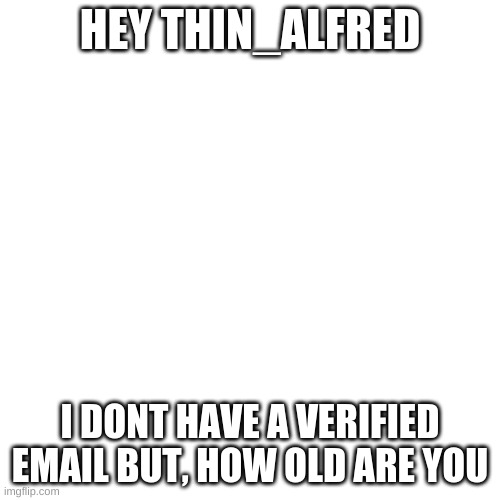 Blank Transparent Square | HEY THIN_ALFRED; I DONT HAVE A VERIFIED EMAIL BUT, HOW OLD ARE YOU | image tagged in memes,blank transparent square | made w/ Imgflip meme maker