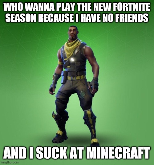 Disclaimer: I will be singing | WHO WANNA PLAY THE NEW FORTNITE SEASON BECAUSE I HAVE NO FRIENDS; AND I SUCK AT MINECRAFT | image tagged in fortnut | made w/ Imgflip meme maker