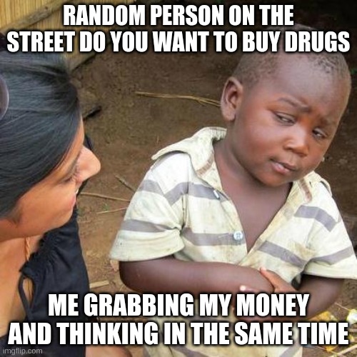 Third World Skeptical Kid | RANDOM PERSON ON THE STREET DO YOU WANT TO BUY DRUGS; ME GRABBING MY MONEY AND THINKING IN THE SAME TIME | image tagged in memes,third world skeptical kid | made w/ Imgflip meme maker