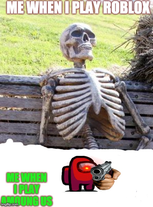 Waiting Skeleton | ME WHEN I PLAY ROBLOX; ME WHEN I PLAY AMOUNG US | image tagged in memes,waiting skeleton | made w/ Imgflip meme maker